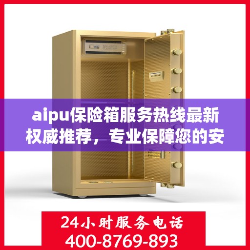 aipu保险箱服务热线最新权威推荐，专业保障您的安全需求