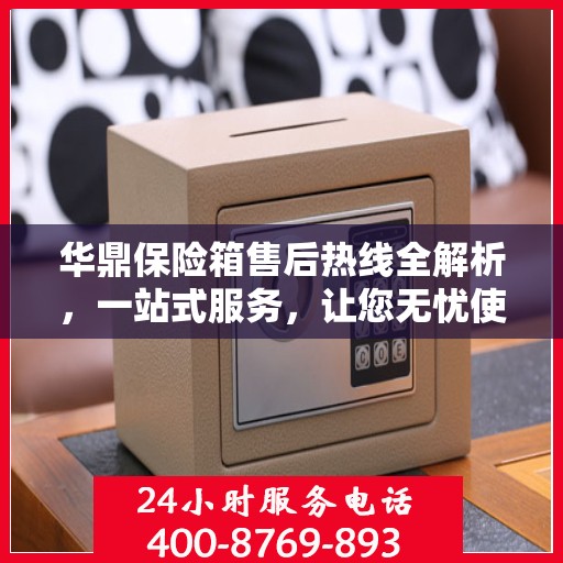 华鼎保险箱售后热线全解析，一站式服务，让您无忧使用保险箱！