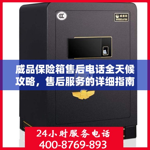 威品保险箱售后电话全天候攻略，售后服务的详细指南与保障