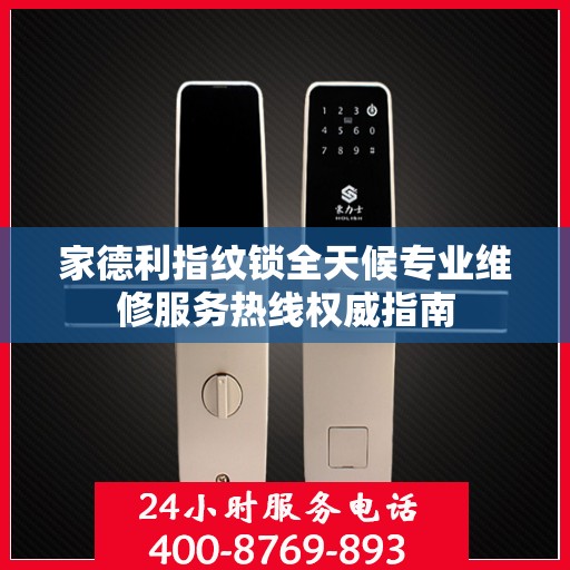家德利指纹锁全天候专业维修服务热线权威指南