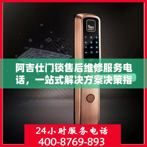 阿吉仕门锁售后维修服务电话，一站式解决方案决策指南