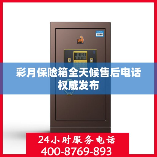 彩月保险箱全天候售后电话权威发布
