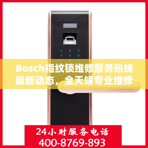 Bosch指纹锁维修服务热线最新动态，全天候专业维修支持，保障您的居家安全