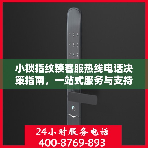 小锁指纹锁客服热线电话决策指南，一站式服务与支持资源连接点