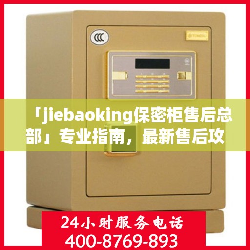 「jiebaoking保密柜售后总部」专业指南，最新售后攻略揭秘