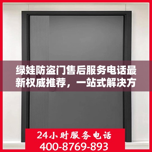 绿娃防盗门售后服务电话最新权威推荐，一站式解决方案，快速响应您的需求！