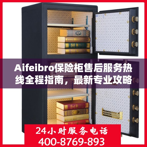 Aifeibro保险柜售后服务热线全程指南，最新专业攻略