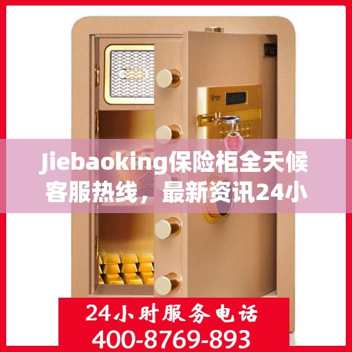 Jiebaoking保险柜全天候客服热线，最新资讯24小时不打烊