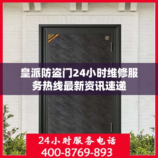 皇派防盗门24小时维修服务热线最新资讯速递