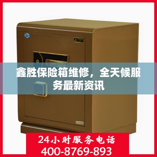 鑫胜保险箱维修，全天候服务最新资讯