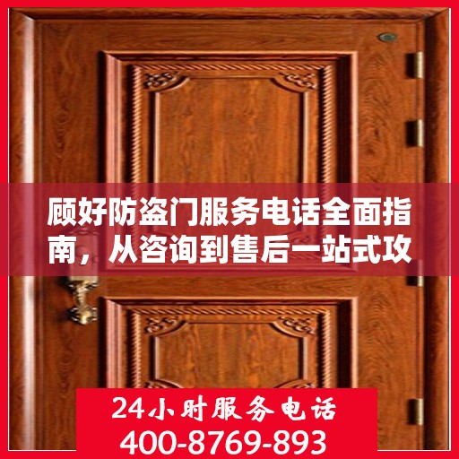 顾好防盗门服务电话全面指南，从咨询到售后一站式攻略