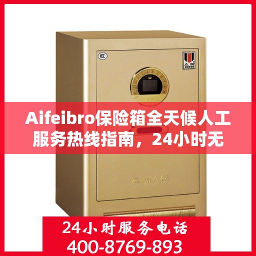 Aifeibro保险箱全天候人工服务热线指南，24小时无忧服务详解