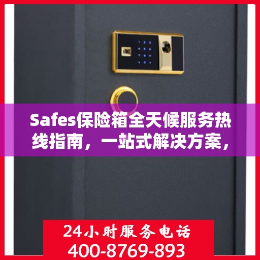 Safes保险箱全天候服务热线指南，一站式解决方案，贴心服务触手可及