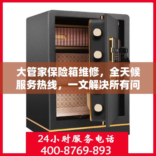 大管家保险箱维修，全天候服务热线，一文解决所有问题