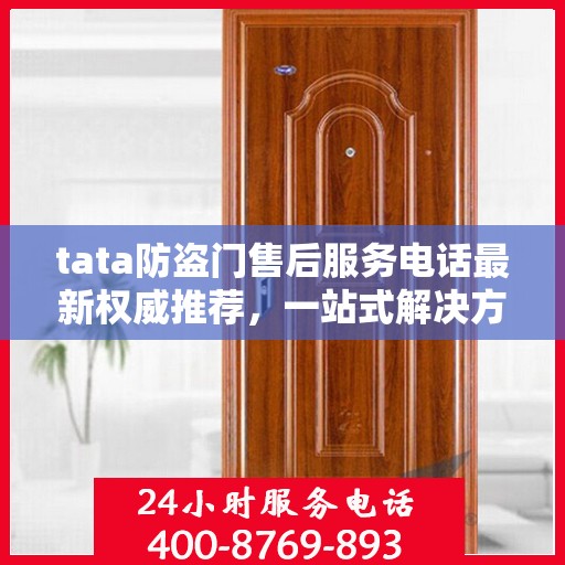 tata防盗门售后服务电话最新权威推荐，一站式解决方案的贴心服务热线。