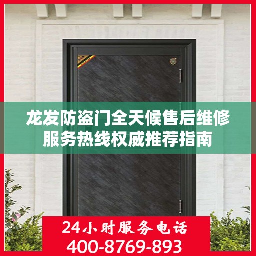 龙发防盗门全天候售后维修服务热线权威推荐指南