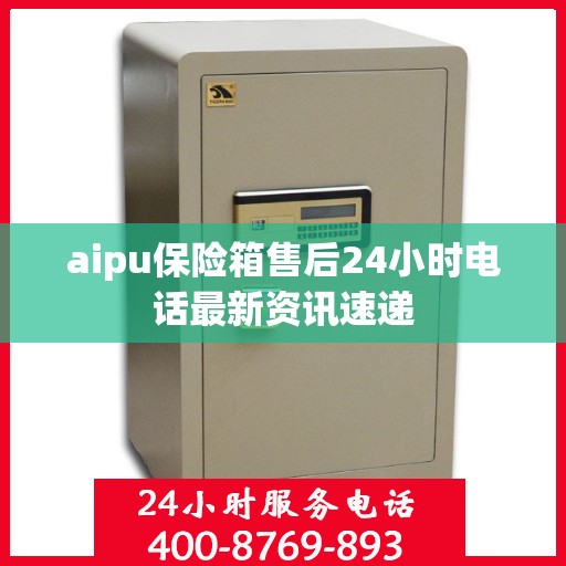 aipu保险箱售后24小时电话最新资讯速递