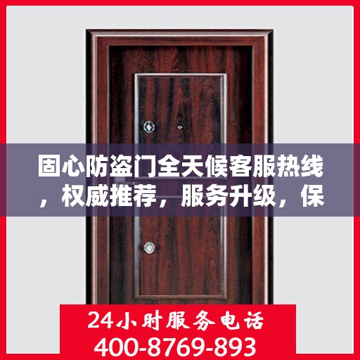 固心防盗门全天候客服热线，权威推荐，服务升级，保障您的安全需求
