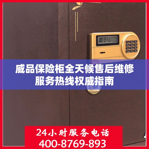 威品保险柜全天候售后维修服务热线权威指南