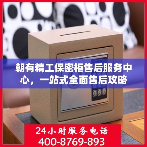 朝有精工保密柜售后服务中心，一站式全面售后攻略