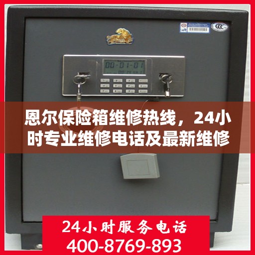恩尔保险箱维修热线，24小时专业维修电话及最新维修指南攻略