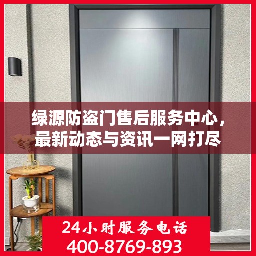 绿源防盗门售后服务中心，最新动态与资讯一网打尽