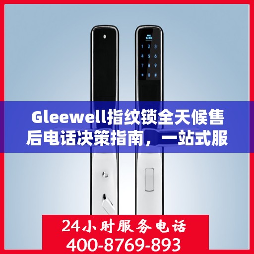Gleewell指纹锁全天候售后电话决策指南，一站式服务保障，贴心售后无忧体验
