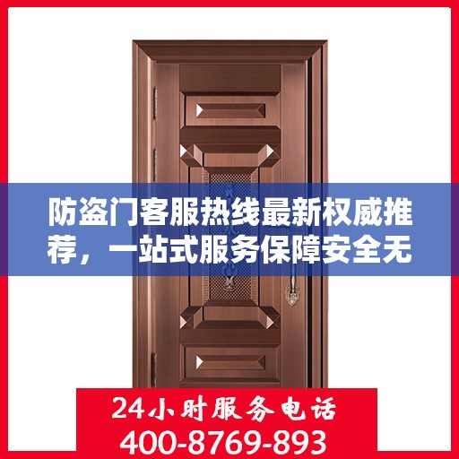 防盗门客服热线最新权威推荐，一站式服务保障安全无忧