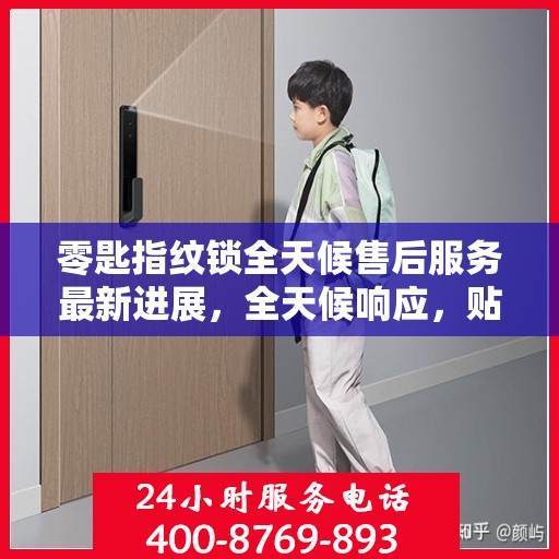 零匙指纹锁全天候售后服务最新进展，全天候响应，贴心服务不打烊
