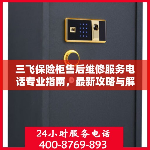 三飞保险柜售后维修服务电话专业指南，最新攻略与解决方案