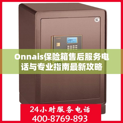 Onnais保险箱售后服务电话与专业指南最新攻略