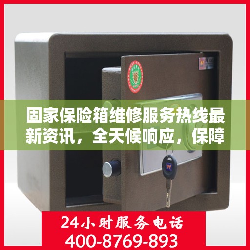 固家保险箱维修服务热线最新资讯，全天候响应，保障您的财产安全