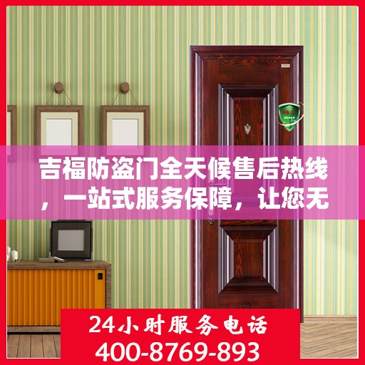 吉福防盗门全天候售后热线，一站式服务保障，让您无忧畅行！
