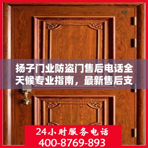 扬子门业防盗门售后电话全天候专业指南，最新售后支持及攻略速递