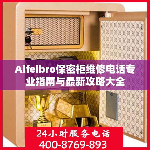 Aifeibro保密柜维修电话专业指南与最新攻略大全