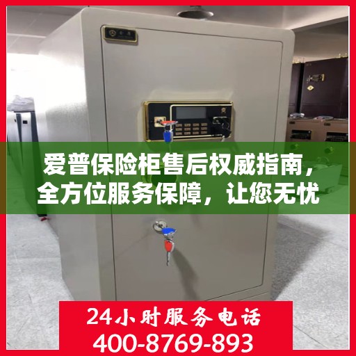 爱普保险柜售后权威指南，全方位服务保障，让您无忧选购！