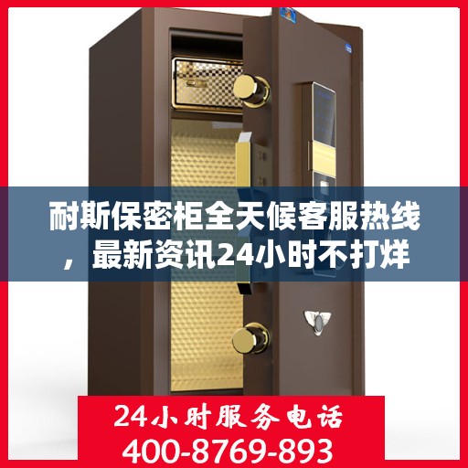 耐斯保密柜全天候客服热线，最新资讯24小时不打烊