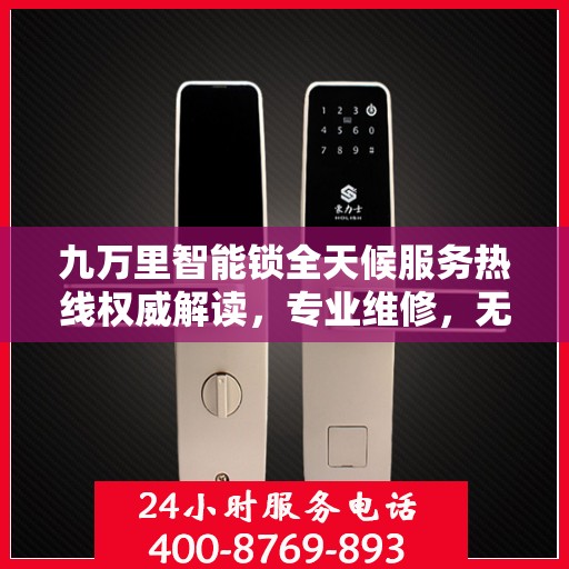 九万里智能锁全天候服务热线权威解读，专业维修，无忧保障
