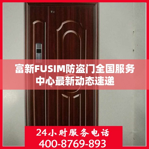 富新FUSIM防盗门全国服务中心最新动态速递