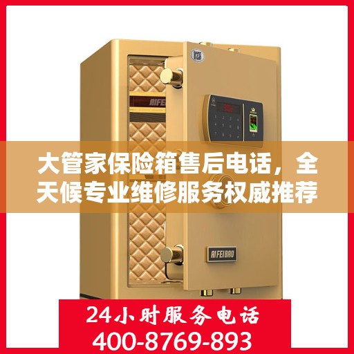 大管家保险箱售后电话，全天候专业维修服务权威推荐