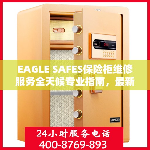 EAGLE SAFES保险柜维修服务全天候专业指南，最新维修攻略与教程