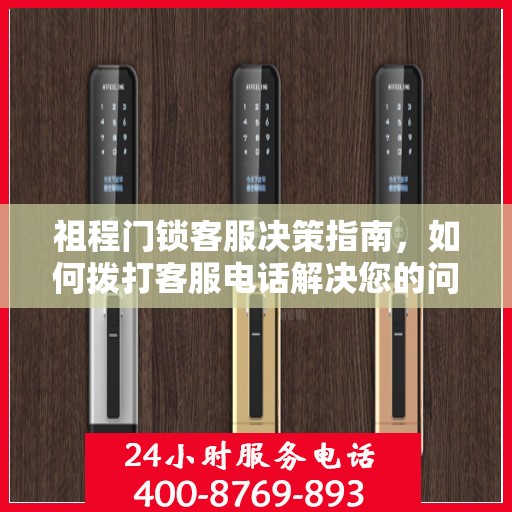 祖程门锁客服决策指南，如何拨打客服电话解决您的问题？