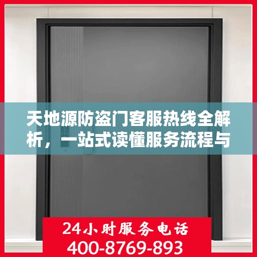 天地源防盗门客服热线全解析，一站式读懂服务流程与权益保障