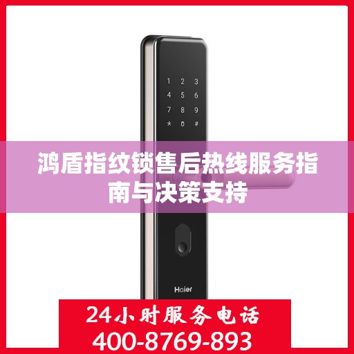 鸿盾指纹锁售后热线服务指南与决策支持