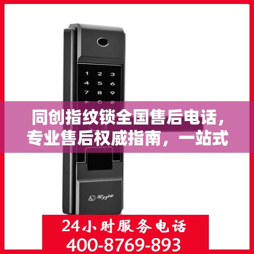 同创指纹锁全国售后电话，专业售后权威指南，一站式服务保障解锁新体验