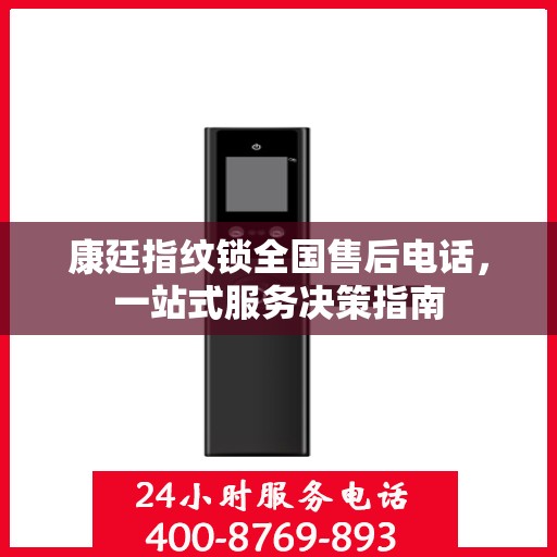 康廷指纹锁全国售后电话，一站式服务决策指南