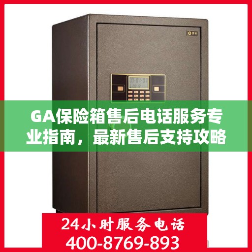 GA保险箱售后电话服务专业指南，最新售后支持攻略