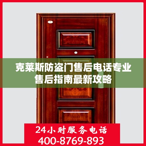 克莱斯防盗门售后电话专业售后指南最新攻略