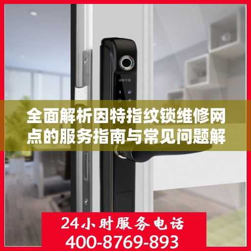 全面解析因特指纹锁维修网点的服务指南与常见问题解决之道
