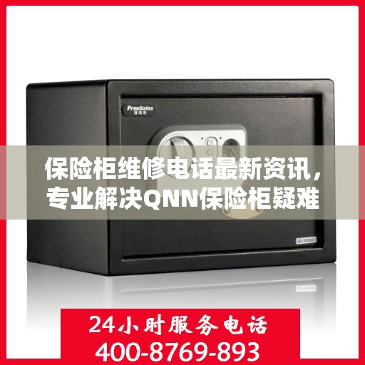 保险柜维修电话最新资讯，专业解决QNN保险柜疑难杂症